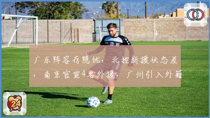 广东阵容存隐忧，北控新援状态差，南京官宣4名外援，广州引入外籍主帅