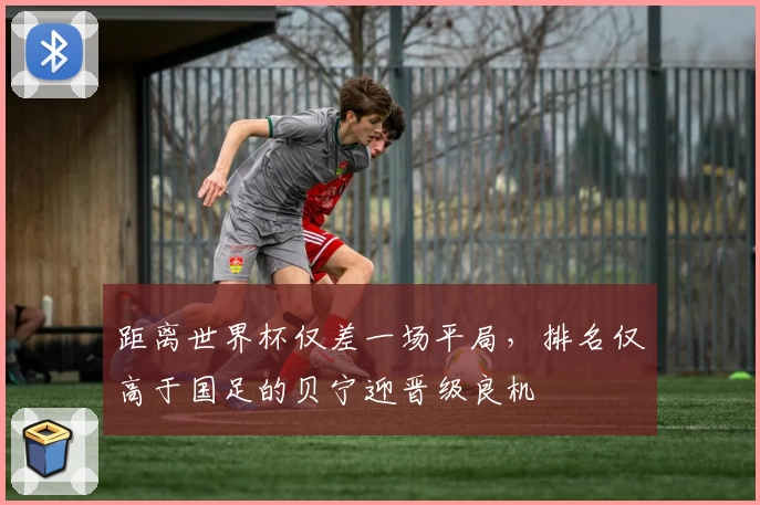 距离世界杯仅差一场平局,排名仅高于国足的贝宁迎晋级良机