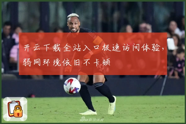 开云下载全站入口极速访问体验，弱网环境依旧不卡顿