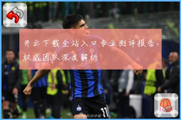 开云下载全站入口专业测评报告，权威团队深度解析