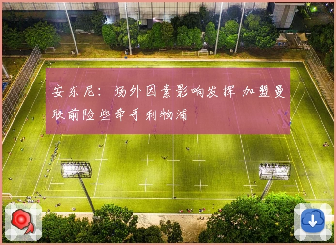 安东尼：场外因素影响发挥 加盟曼联前险些牵手利物浦