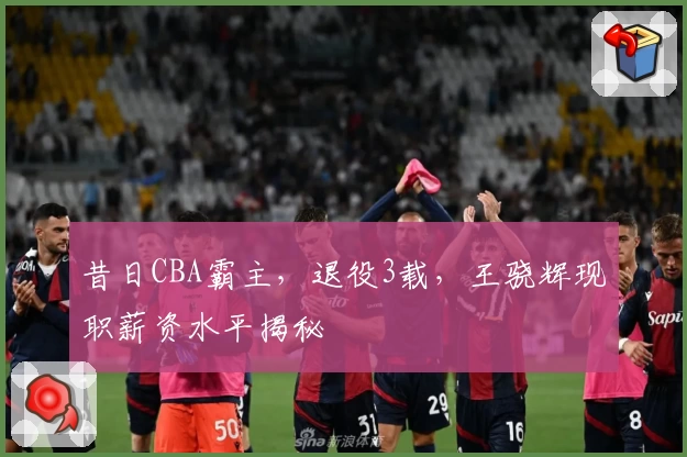 昔日CBA霸主，退役3载，王骁辉现职薪资水平揭秘