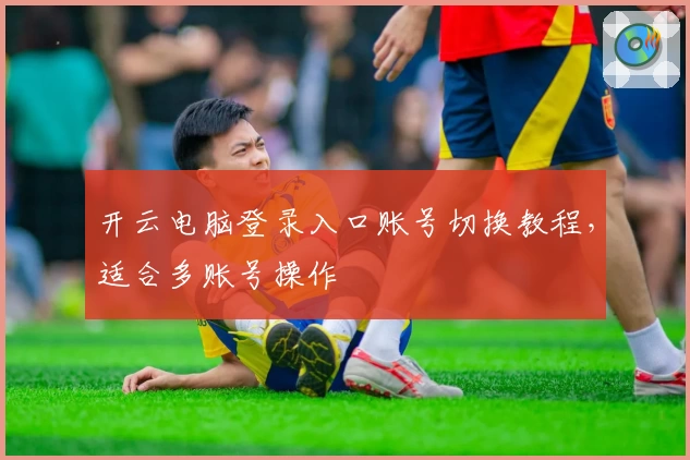 开云电脑登录入口账号切换教程,适合多账号操作