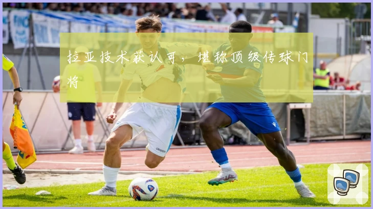 拉亚技术获认可，堪称顶级传球门将