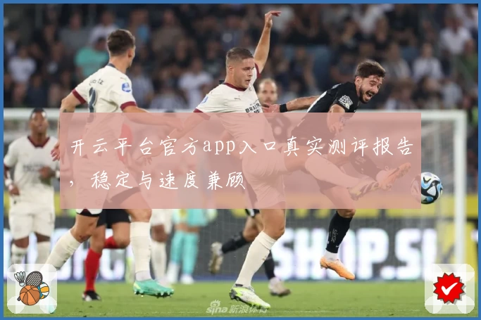 开云平台官方app入口真实测评报告，稳定与速度兼顾