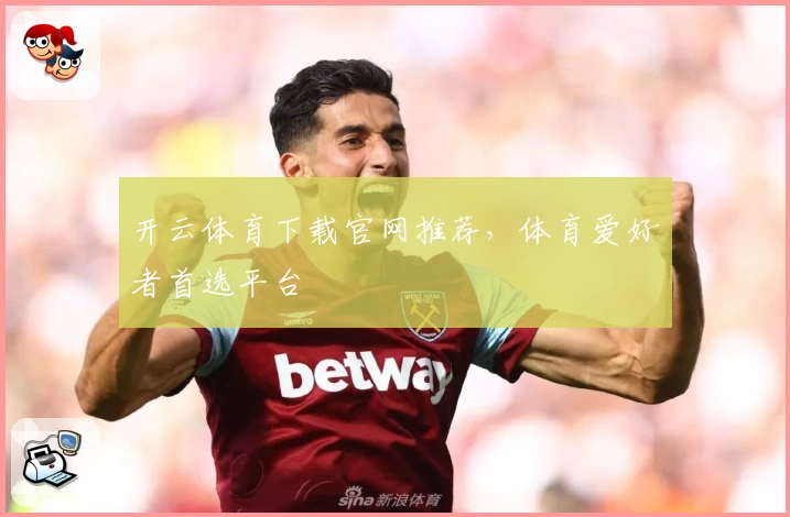 开云体育下载官网推荐，体育爱好者首选平台