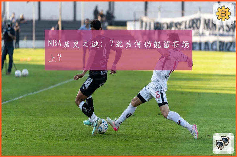 NBA历史之谜：7犯为何仍能留在场上？