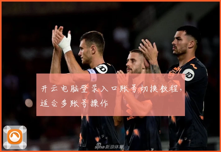 开云电脑登录入口账号切换教程，适合多账号操作