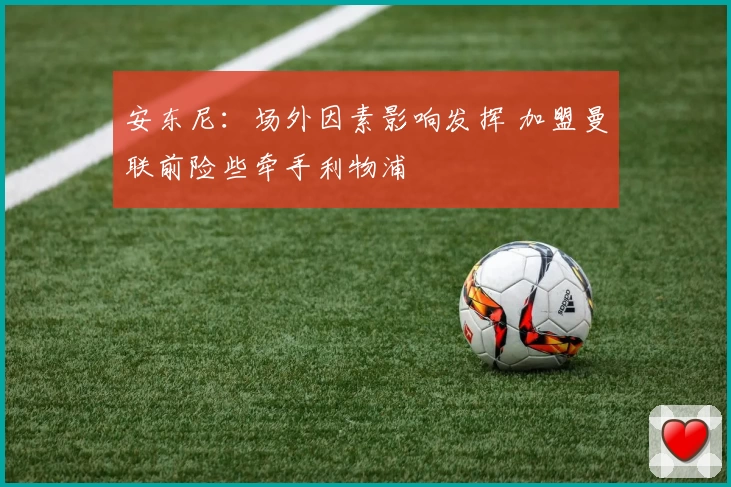 安东尼:场外因素影响发挥 加盟曼联前险些牵手利物浦