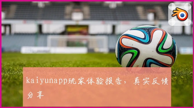 kaiyunapp玩家体验报告，真实反馈分享