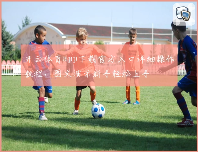 开云体育app下载官方入口详细操作教程，图文演示新手轻松上手