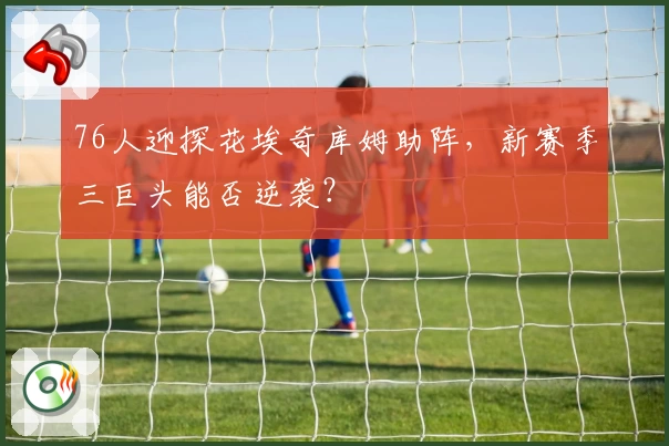 76人迎探花埃奇库姆助阵，新赛季三巨头能否逆袭？