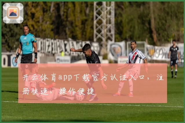 开云体育app下载官方认证入口，注册快速，操作便捷