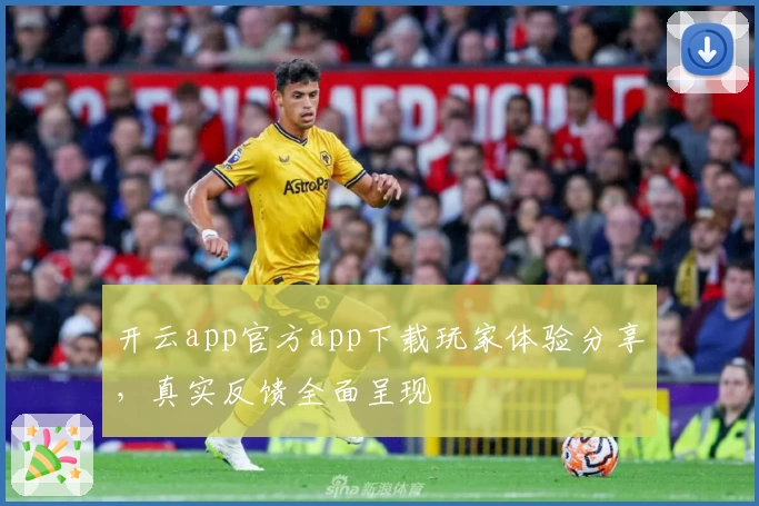 开云app官方app下载玩家体验分享，真实反馈全面呈现