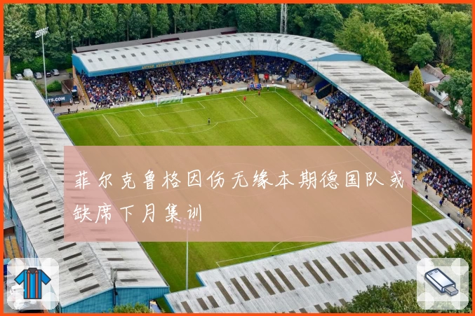 菲尔克鲁格因伤无缘本期德国队或缺席下月集训