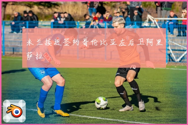 米兰接近签约哥伦比亚左后卫阿里萨拉