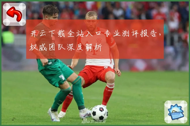 开云下载全站入口专业测评报告，权威团队深度解析