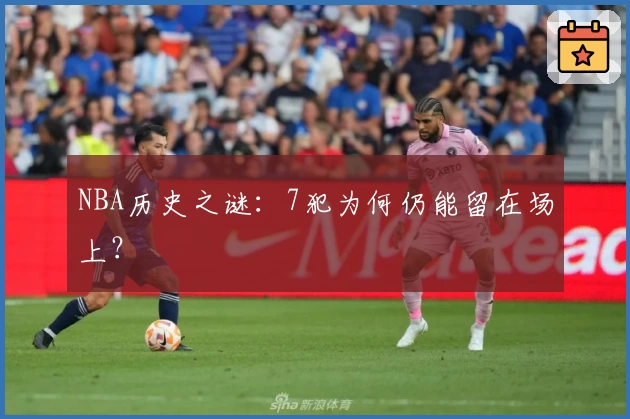 NBA历史之谜：7犯为何仍能留在场上？