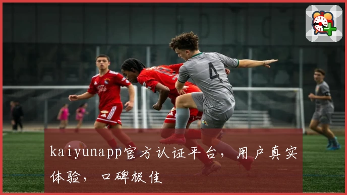 kaiyunapp官方认证平台，用户真实体验，口碑极佳
