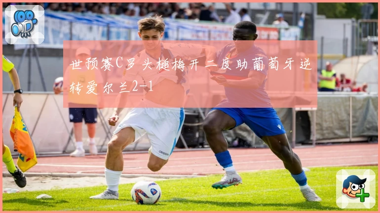世预赛C罗头槌梅开二度助葡萄牙逆转爱尔兰2-1
