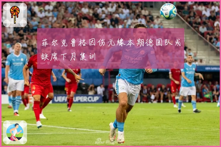 菲尔克鲁格因伤无缘本期德国队或缺席下月集训