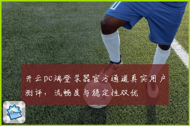 开云pc端登录器官方通道真实用户测评，流畅度与稳定性双优