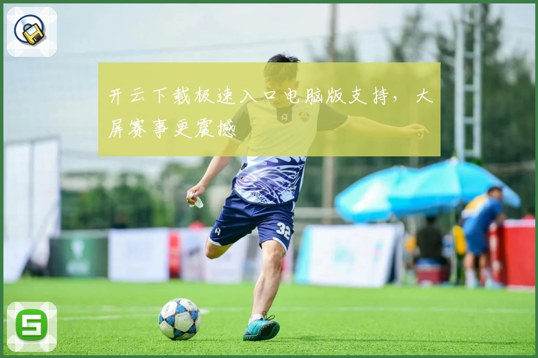 开云下载极速入口电脑版支持，大屏赛事更震撼