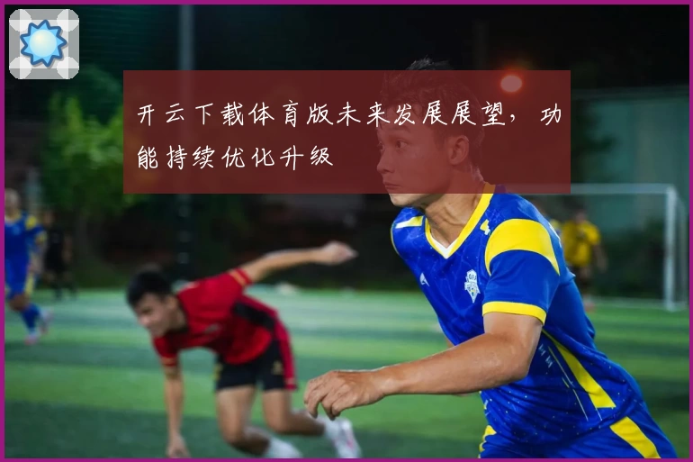 开云下载体育版未来发展展望，功能持续优化升级
