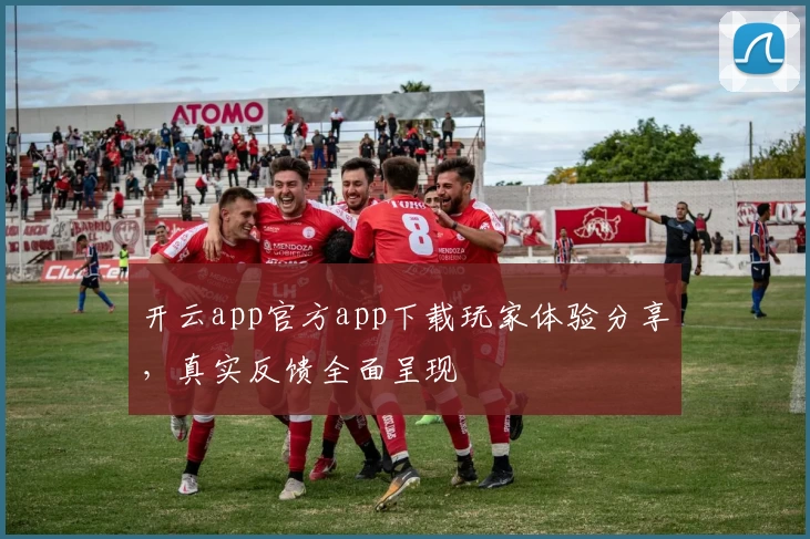开云app官方app下载玩家体验分享，真实反馈全面呈现