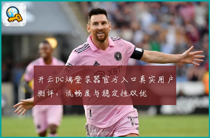 开云pc端登录器官方入口真实用户测评，流畅度与稳定性双优