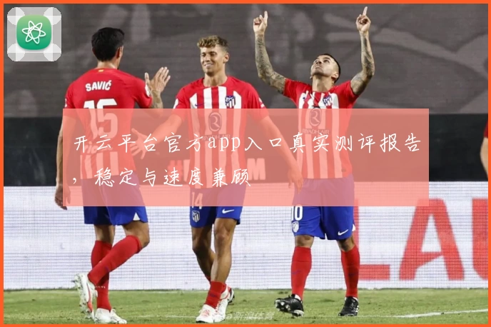 开云平台官方app入口真实测评报告，稳定与速度兼顾