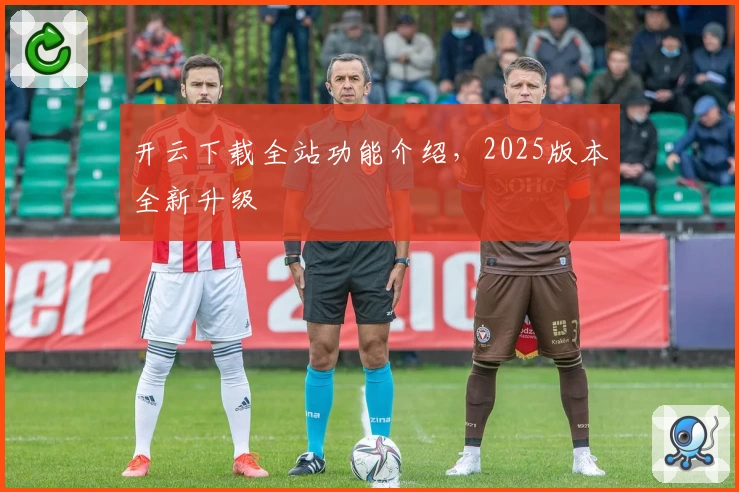 开云下载全站功能介绍，2025版本全新升级
