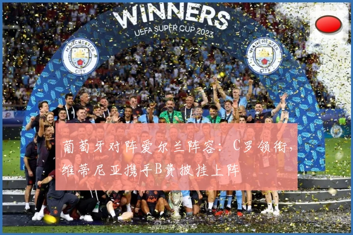 葡萄牙对阵爱尔兰阵容：C罗领衔，维蒂尼亚携手B费披挂上阵