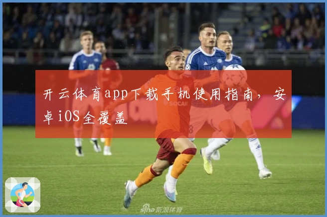 开云体育app下载手机使用指南，安卓iOS全覆盖