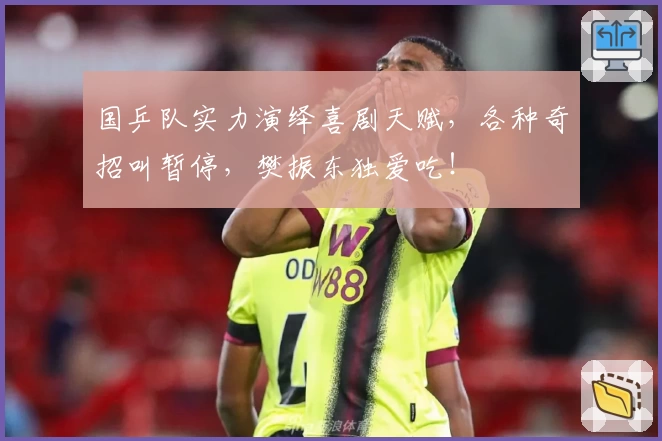 国乒队实力演绎喜剧天赋，各种奇招叫暂停，樊振东独爱吃！