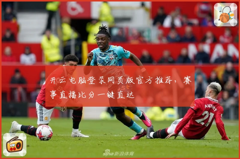 开云电脑登录网页版官方推荐，赛事直播比分一键直达